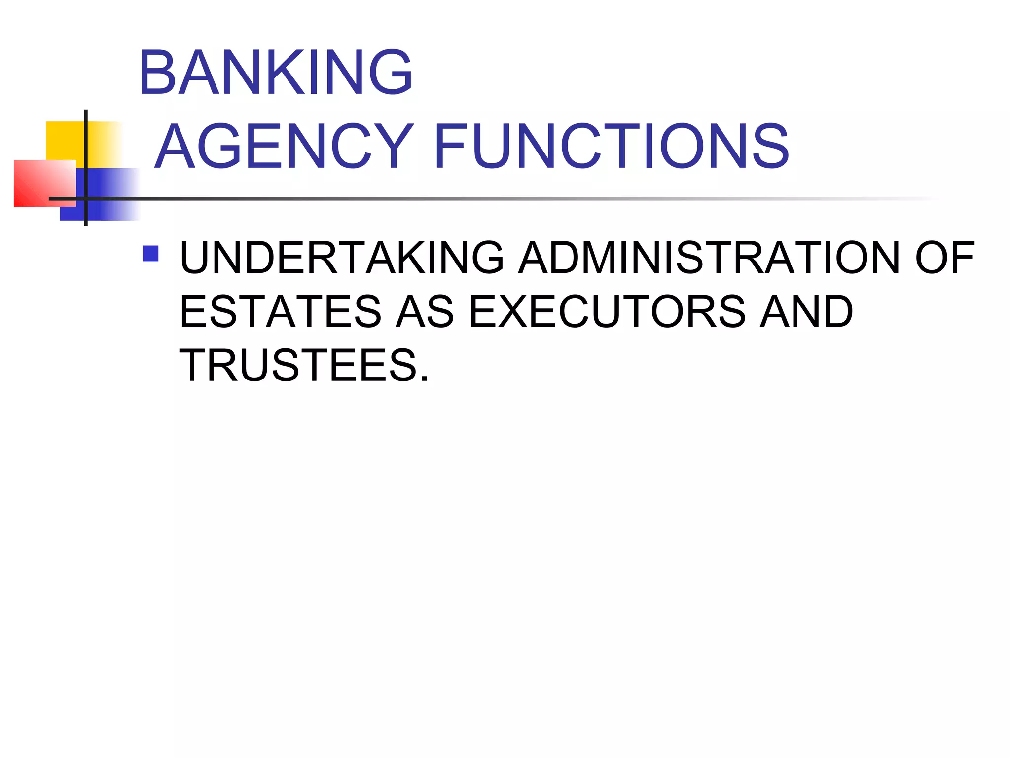BANKING
AGENCY FUNCTIONS
   UNDERTAKING ADMINISTRATION OF
    ESTATES AS EXECUTORS AND
    TRUSTEES.
 