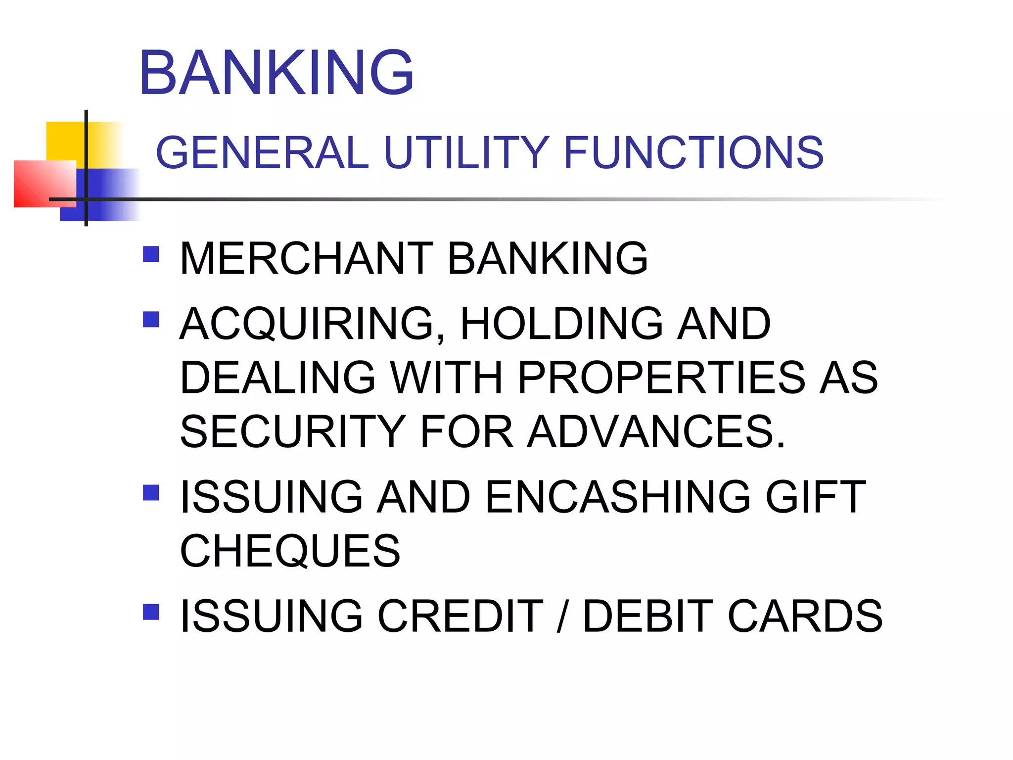 BANKING
GENERAL UTILITY FUNCTIONS

   MERCHANT BANKING
   ACQUIRING, HOLDING AND
    DEALING WITH PROPERTIES AS
    SECURITY FOR ADVANCES.
   ISSUING AND ENCASHING GIFT
    CHEQUES
   ISSUING CREDIT / DEBIT CARDS
 