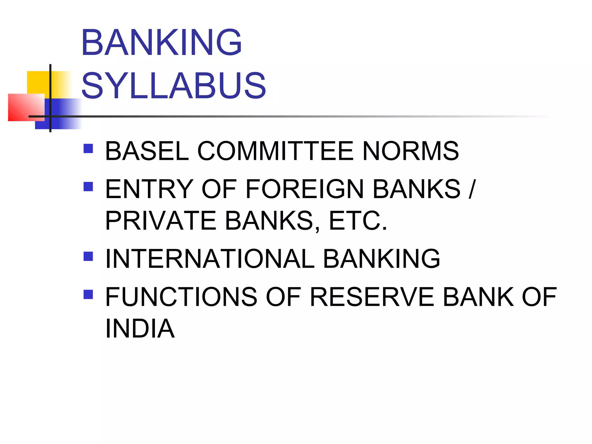BANKING
SYLLABUS
   BASEL COMMITTEE NORMS
   ENTRY OF FOREIGN BANKS /
    PRIVATE BANKS, ETC.
   INTERNATIONAL BANKING
   FUNCTIONS OF RESERVE BANK OF
    INDIA
 