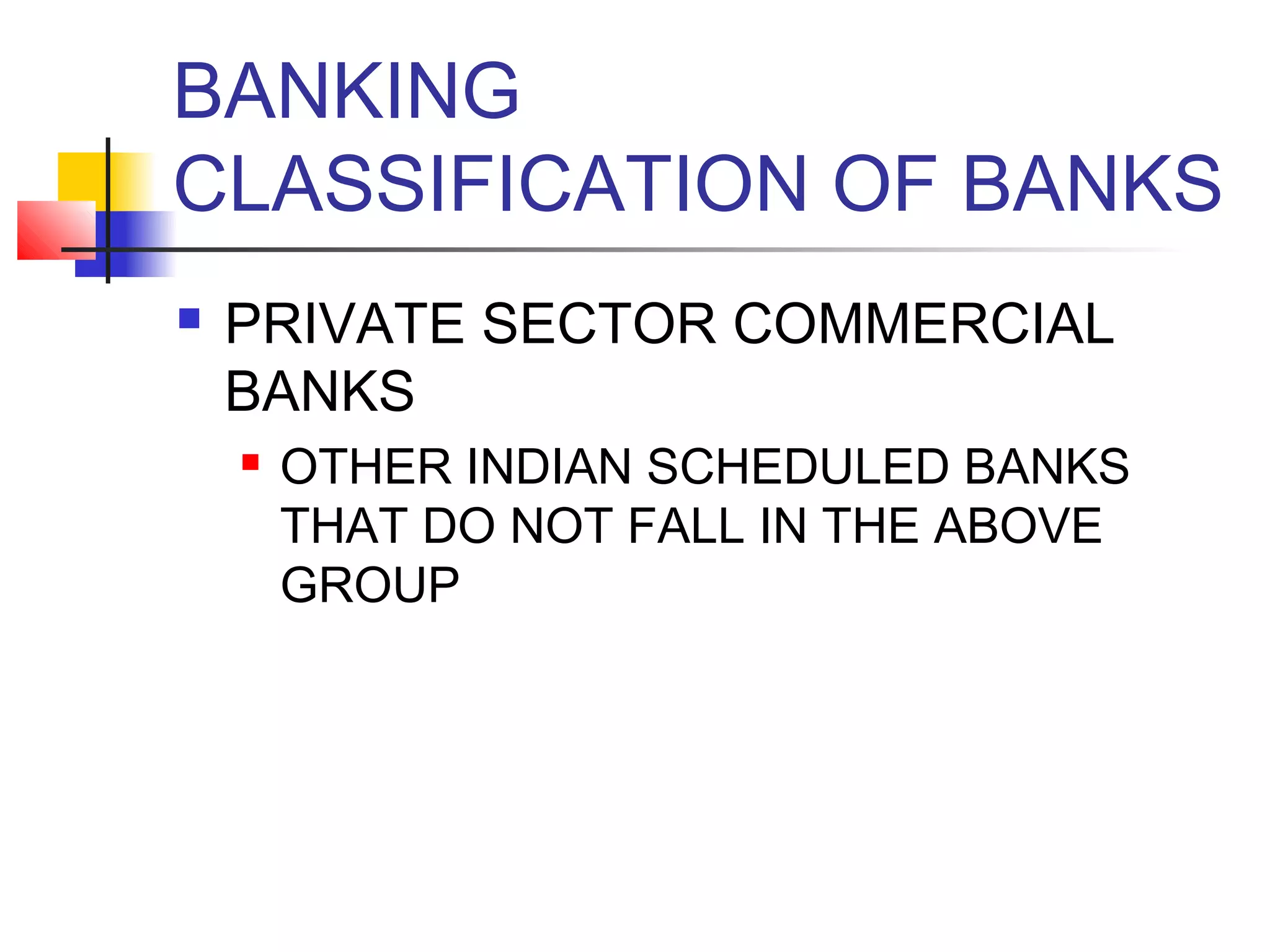 BANKING
CLASSIFICATION OF BANKS
   PRIVATE SECTOR COMMERCIAL
    BANKS
       OTHER INDIAN SCHEDULED BANKS
        THAT DO NOT FALL IN THE ABOVE
        GROUP
 
