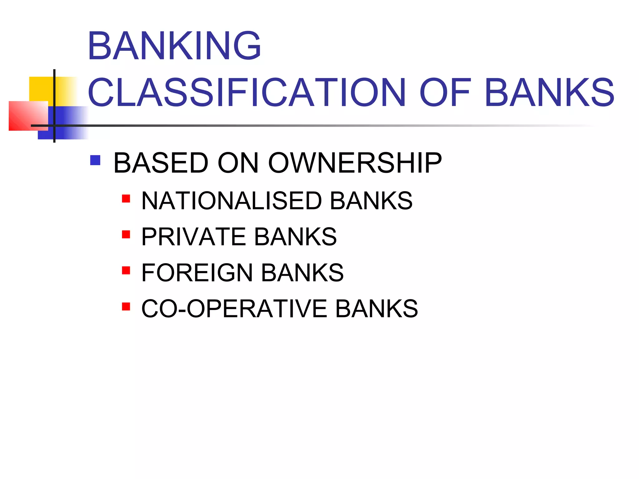 BANKING
CLASSIFICATION OF BANKS
   BASED ON OWNERSHIP
       NATIONALISED BANKS
       PRIVATE BANKS
       FOREIGN BANKS
       CO-OPERATIVE BANKS
 