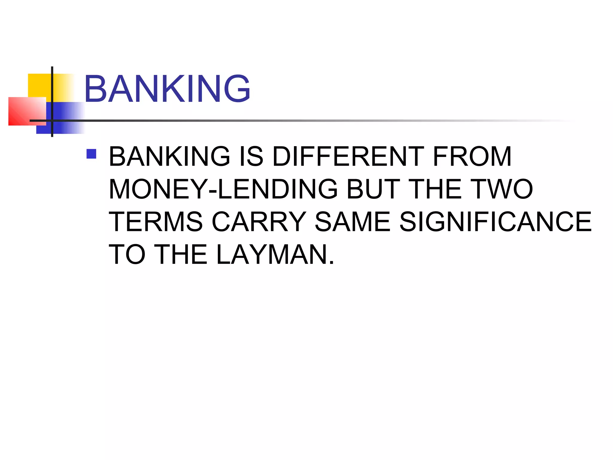 BANKING
   BANKING IS DIFFERENT FROM
    MONEY-LENDING BUT THE TWO
    TERMS CARRY SAME SIGNIFICANCE
    TO THE LAYMAN.
 
