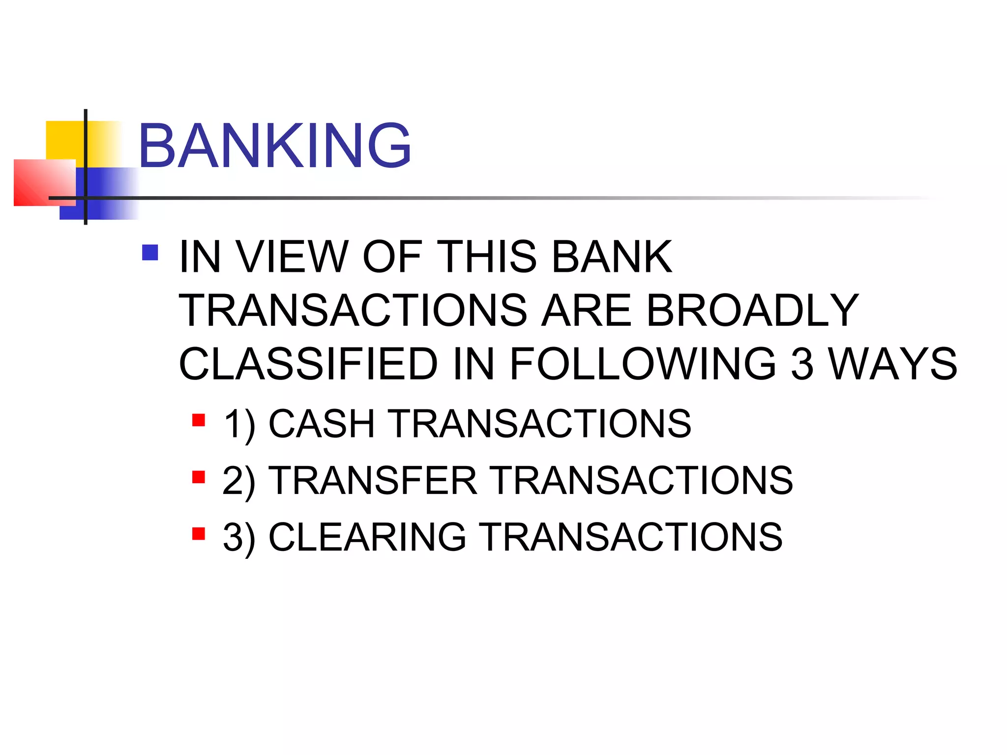 BANKING
   IN VIEW OF THIS BANK
    TRANSACTIONS ARE BROADLY
    CLASSIFIED IN FOLLOWING 3 WAYS
       1) CASH TRANSACTIONS
       2) TRANSFER TRANSACTIONS
       3) CLEARING TRANSACTIONS
 