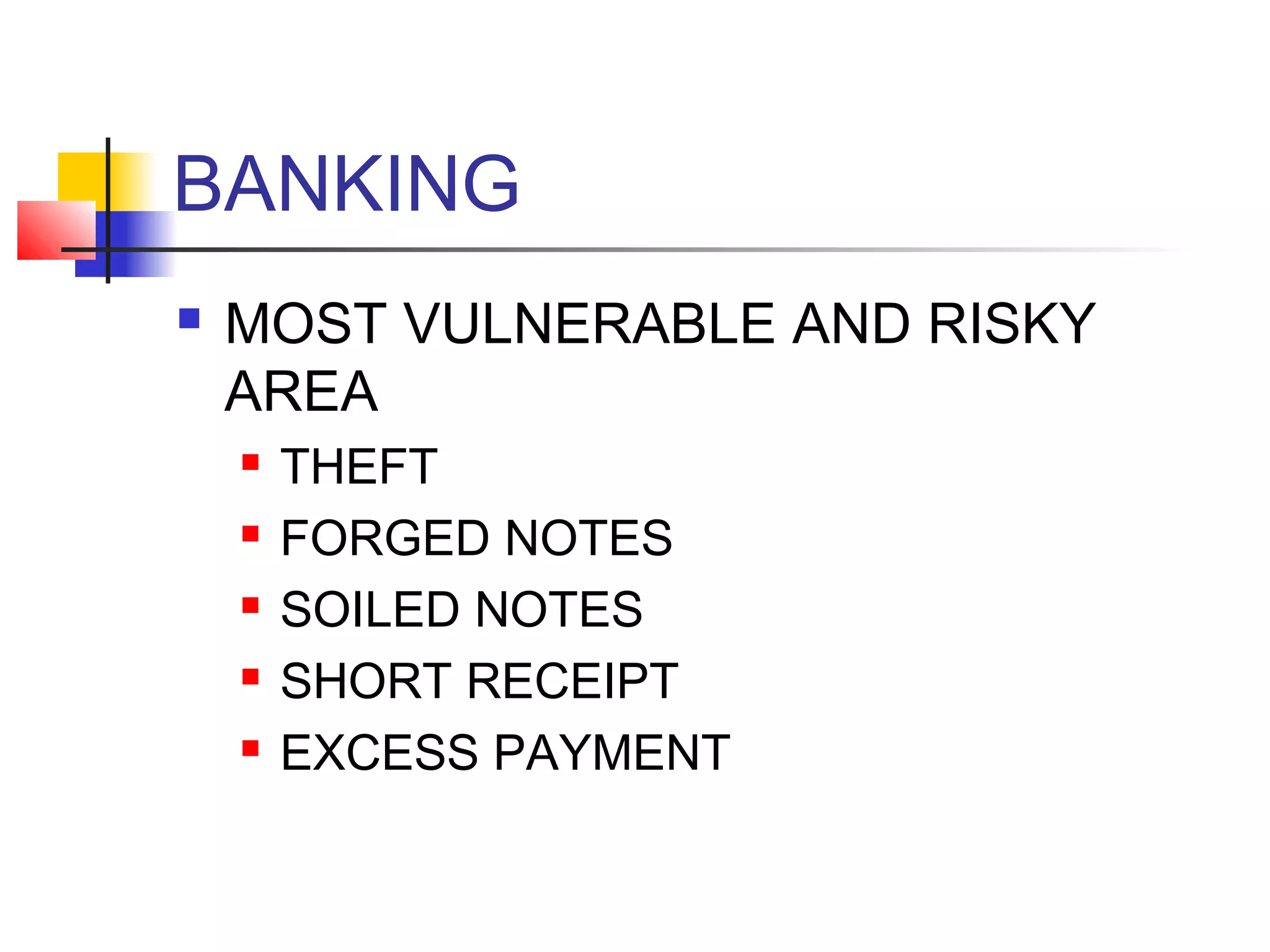 BANKING
   MOST VULNERABLE AND RISKY
    AREA
       THEFT
       FORGED NOTES
       SOILED NOTES
       SHORT RECEIPT
       EXCESS PAYMENT
 