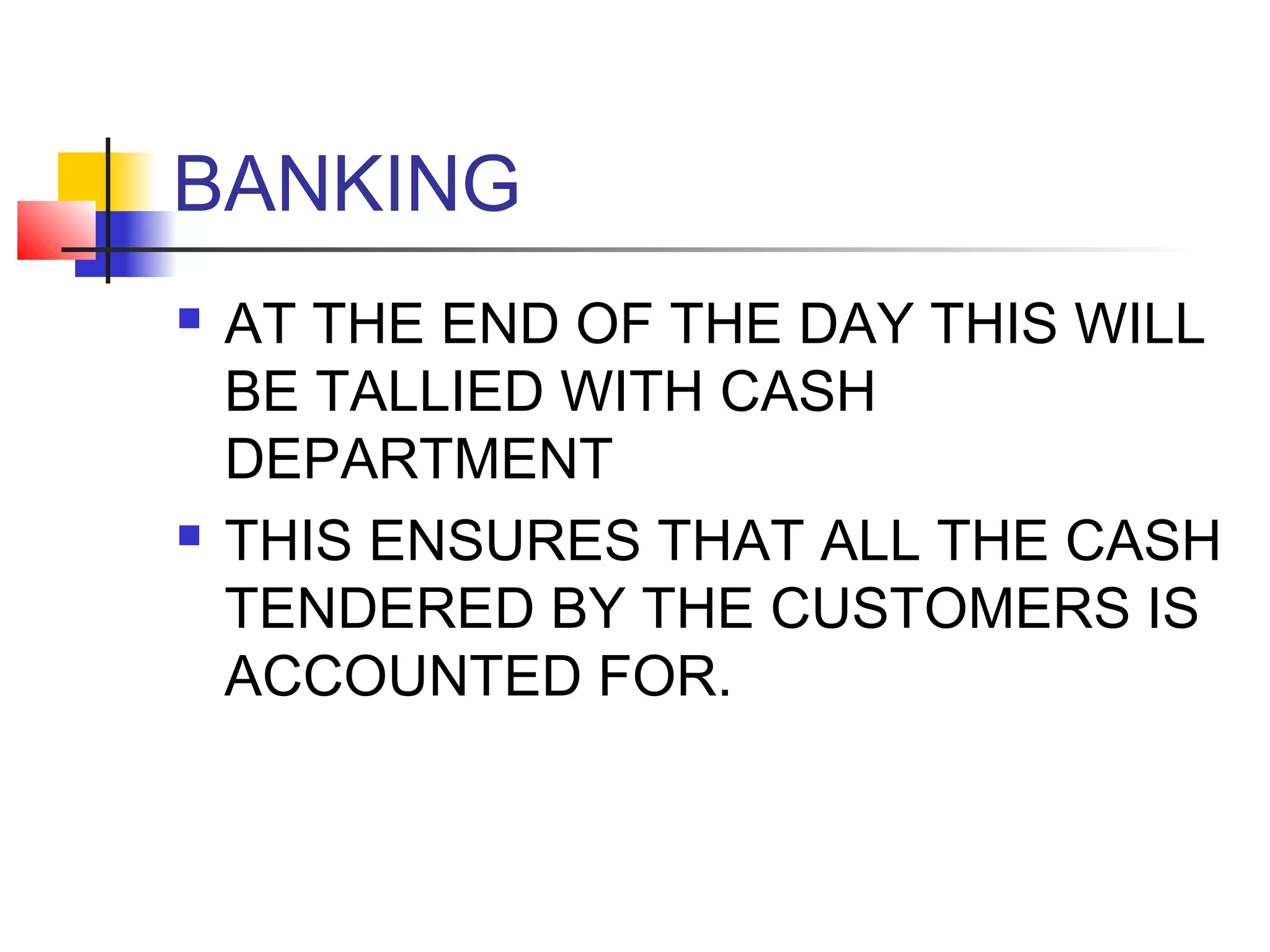 BANKING
   AT THE END OF THE DAY THIS WILL
    BE TALLIED WITH CASH
    DEPARTMENT
   THIS ENSURES THAT ALL THE CASH
    TENDERED BY THE CUSTOMERS IS
    ACCOUNTED FOR.
 