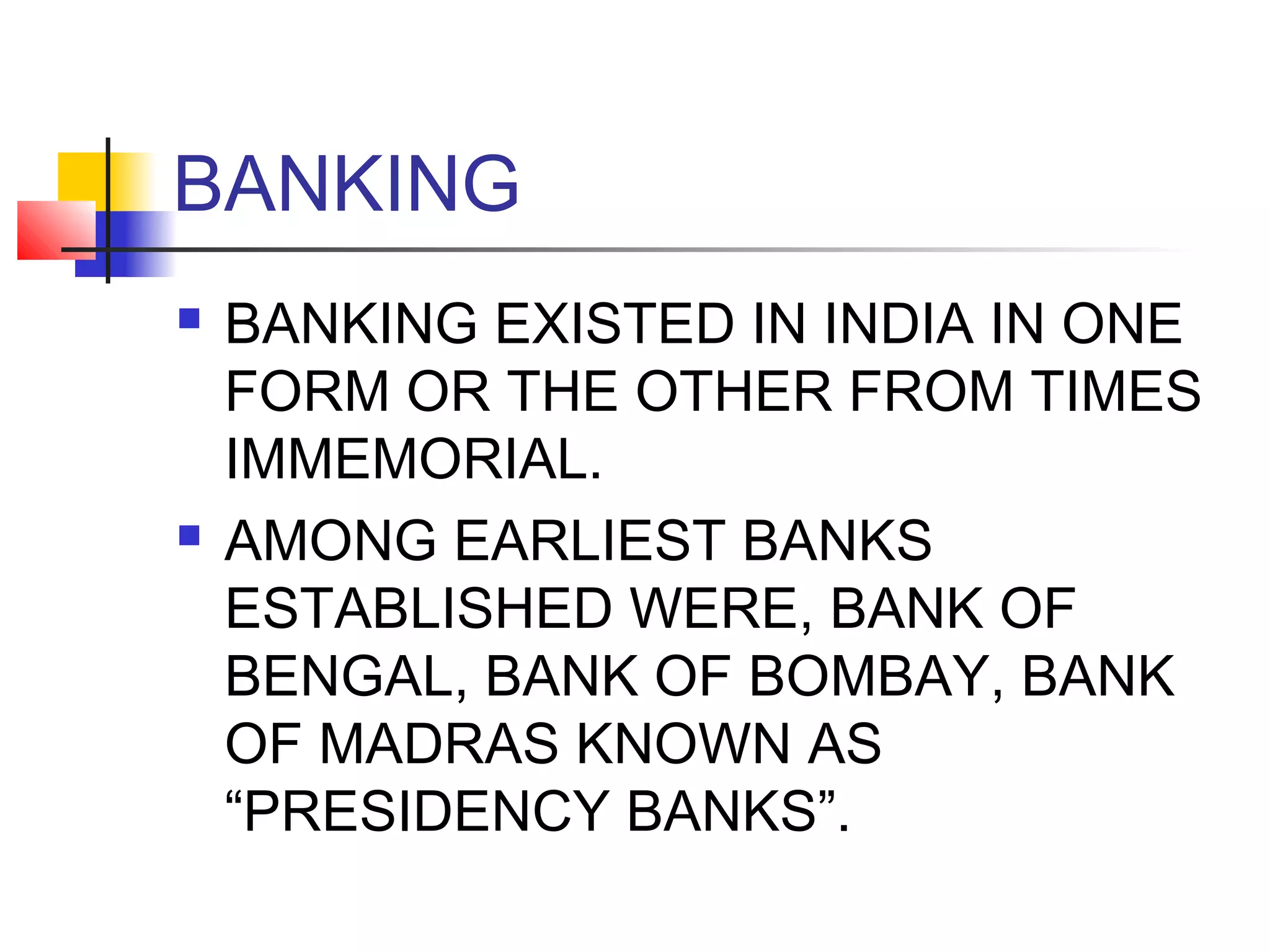 BANKING
   BANKING EXISTED IN INDIA IN ONE
    FORM OR THE OTHER FROM TIMES
    IMMEMORIAL.
   AMONG EARLIEST BANKS
    ESTABLISHED WERE, BANK OF
    BENGAL, BANK OF BOMBAY, BANK
    OF MADRAS KNOWN AS
    “PRESIDENCY BANKS”.
 