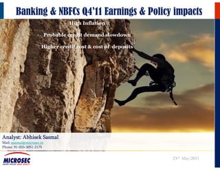 Banking & NBFCs Q4’11 Earnings & Policy impacts
                                     High Inflation

                            Probable credit demand slowdown

                       Higher credit cost & cost of deposits




Analyst: Abhisek Sasmal
Mail: asasmal@microsec.in
Phone: 91 033 3051 2175
        91-033-3051-2175


                                                               23rd May’2011
 