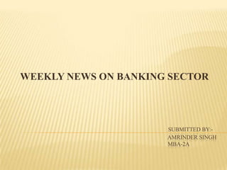 submitted by:-amrindersingh                                                                                                             mba-2a WEEKLY NEWS ON BANKING SECTOR 