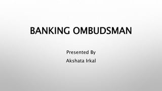 BANKING OMBUDSMAN
Presented By
Akshata Irkal
 