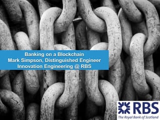 Banking on a Blockchain
Mark Simpson, Distinguished Engineer
Innovation Engineering @ RBS
 