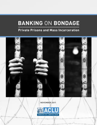 NOVEMBER 2011
BANKING ON BONDAGE
Private Prisons and Mass Incarceration
 