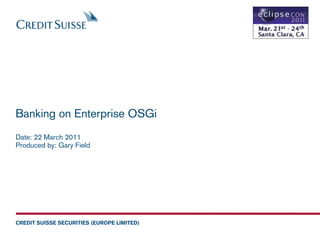 Banking on Enterprise OSGi
Date: 22 March 2011
Produced by: Gary Field




CREDIT SUISSE SECURITIES (EUROPE LIMITED)
 