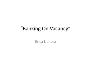 “Banking On Vacancy”
Erica Llanera
 