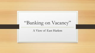“Banking on Vacancy”
A View of East Harlem
 