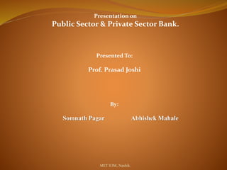 Presentation on 
Public Sector & Private Sector Bank. 
Presented To: 
Prof. Prasad Joshi 
By: 
Somnath Pagar Abhishek Mahale 
MET IOM, Nashik. 
 