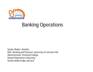 Banking Operations
Sardar Shaker Ibrahim
MSc. Banking and Finance/ university of Leicester/UK
Administrative Technical College
Duhok Polytechnic University
Sardar.shaker@dpu.edu.krd
 
