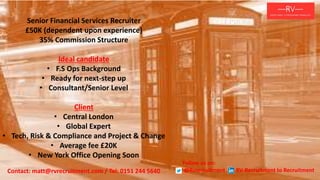 Senior Financial Services Recruiter
£50K (dependent upon experience)
35% Commission Structure
Ideal candidate
• F.S Ops Background
• Ready for next-step up
• Consultant/Senior Level
Client
• Central London
• Global Expert
• Tech, Risk & Compliance and Project & Change
• Average fee £20K
• New York Office Opening Soon
Contact: matt@rvrecruitment.com / Tel: 0151 244 5640
Follow us on:
@Rvrecruitment RV-Recruitment to Recruitment
 