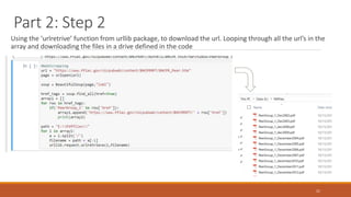 Part 2: Step 2
Using the ‘urlretrive’ function from urllib package, to download the url. Looping through all the url’s in the
array and downloading the files in a drive defined in the code
21
 