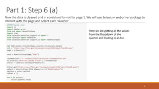 Part 1: Step 6 (a)
Now the data is cleaned and in consistent format for page 1. We will use Selenium webdriver package to
interact with the page and select each ‘Quarter’
8
Here we are getting all the values
from the Dropdown of the
quarter and loading in an list.
 