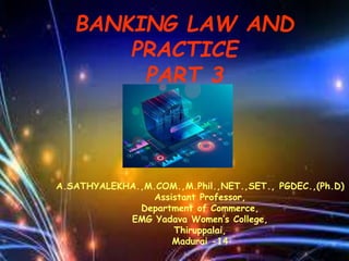BANKING LAW AND
PRACTICE
PART 3
A.SATHYALEKHA.,M.COM.,M.Phil.,NET.,SET., PGDEC.,(Ph.D)
Assistant Professor,
Department of Commerce,
EMG Yadava Women’s College,
Thiruppalai,
Madurai -14
 