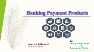 Banking Payment Products
By:
Bismay Kumar Sahoo
&
Gyanaranjan Parida
Under the Guidance of:
Dr. K.K. Acharya
 
