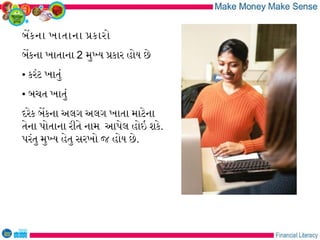 બેકના ખાતાના પકારો
બેકના ખાતાના 2 મુખય પકાર હોય છે
• કરંટ ખાતું
• બચત ખાતું
દરેક બેકના અલગ અલગ ખાતા માટેના
તેના પોતાના રીતે નામ આપેલ હોઇ શકે.
પરંતુ મુખય હેતુ સરખો જ હોય છે.
 