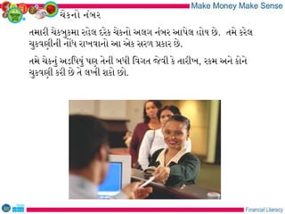 ચેકનો નંબર
તમારી ચેકબુકમા રહેલ દરેક ચેકનો અલગ નંબર આપેલ હોય છે. તમે કરેલ
ચુકવણીની નોધ રાખવાનો આ એક સરળ પકાર છે.
તમે ચેકનું અડિધયું પણ તેની બધી િવગત જેવી કે તારીખ, રકમ અને કોને
ચુકવણી કરી છે તે લખી શકો છો.
 