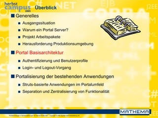 Portaltechnologie in Bankanwendungen für Internet-Endkunden – Copyright © 2005 Sparda-Datenverarbeitung eG
Überblick
 Generelles
 Ausgangssituation
 Warum ein Portal Server?
 Projekt Arbeitspakete
 Herausforderung Produktionsumgebung
 Portal Basisarchitektur
 Authentifizierung und Benutzerprofile
 Login- und Logout-Vorgang
 Portalisierung der bestehenden Anwendungen
 Struts-basierte Anwendungen im Portalumfeld
 Separation und Zentralisierung von Funktionalität
 