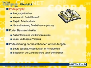 Portaltechnologie in Bankanwendungen für Internet-Endkunden – Copyright © 2005 Sparda-Datenverarbeitung eG
Überblick
 Portalprojekt
 Ausgangssituation
 Warum ein Portal Server?
 Projekt Arbeitspakete
 Herausforderung Produktionsumgebung
 Portal Basisarchitektur
 Authentifizierung und Benutzerprofile
 Login- und Logout-Vorgang
 Portalisierung der bestehenden Anwendungen
 Struts-basierte Anwendungen im Portalumfeld
 Separation und Zentralisierung von Funktionalität
 