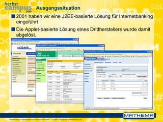 Portaltechnologie in Bankanwendungen für Internet-Endkunden – Copyright © 2005 Sparda-Datenverarbeitung eG
Ausgangssituation
 2001 haben wir eine J2EE-basierte Lösung für Internetbanking
eingeführt
 Die Applet-basierte Lösung eines Drittherstellers wurde damit
abgelöst.
 