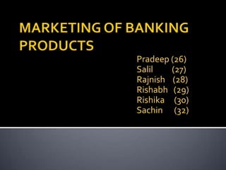 MARKETING OF BANKING PRODUCTS Pradeep (26) Salil          (27) Rajnish    (28) Rishabh   (29) Rishika     (30) Sachin     (32) 