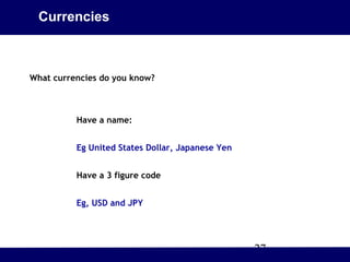 Currencies



What currencies do you know?



          Have a name:


          Eg United States Dollar, Japanese Yen


          Have a 3 figure code


          Eg, USD and JPY




                                                  27
 