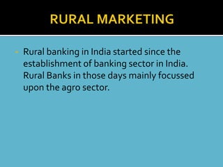 •   Rural banking in India started since the
    establishment of banking sector in India.
    Rural Banks in those days mainly focussed
    upon the agro sector.
 