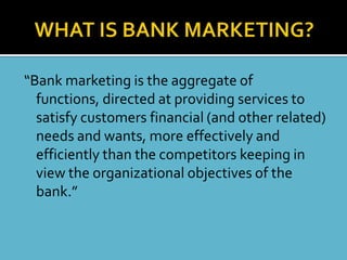 “Bank marketing is the aggregate of
  functions, directed at providing services to
  satisfy customers financial (and other related)
  needs and wants, more effectively and
  efficiently than the competitors keeping in
  view the organizational objectives of the
  bank.”
 