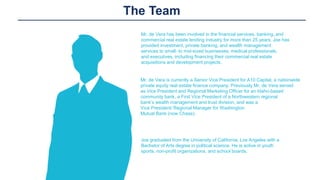The Team
Mr. de Vera has been involved in the financial services, banking, and
commercial real estate lending industry for more than 25 years. Joe has
provided investment, private banking, and wealth management
services to small- to mid-sized businesses, medical professionals,
and executives, including financing their commercial real estate
acquisitions and development projects.
Mr. de Vera is currently a Senior Vice President for A10 Capital, a nationwide
private equity real estate finance company. Previously Mr. de Vera served
as Vice President and Regional Marketing Officer for an Idaho-based
community bank, a First Vice President of a Northwestern regional
bank’s wealth management and trust division, and was a
Vice President/ Regional Manager for Washington
Mutual Bank (now Chase).
Joe graduated from the University of California, Los Angeles with a
Bachelor of Arts degree in political science. He is active in youth
sports, non-profit organizations, and school boards.
 