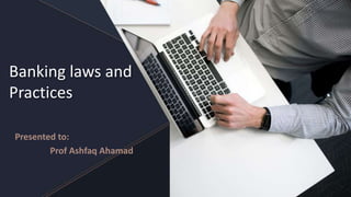 Banking laws and
Practices
Presented to:
Prof Ashfaq Ahamad
 