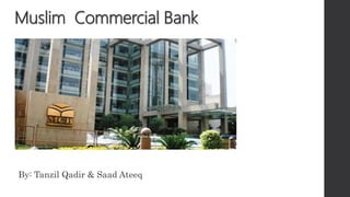 Muslim Commercial Bank
By: Tanzil Qadir & Saad Ateeq
 