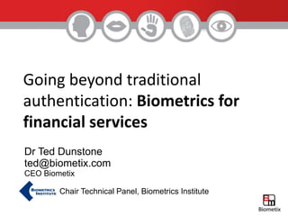 Dr Ted Dunstone
ted@biometix.com
CEO Biometix
Chair Technical Panel, Biometrics Institute
Going beyond traditional
authentication: Biometrics for
financial services
 
