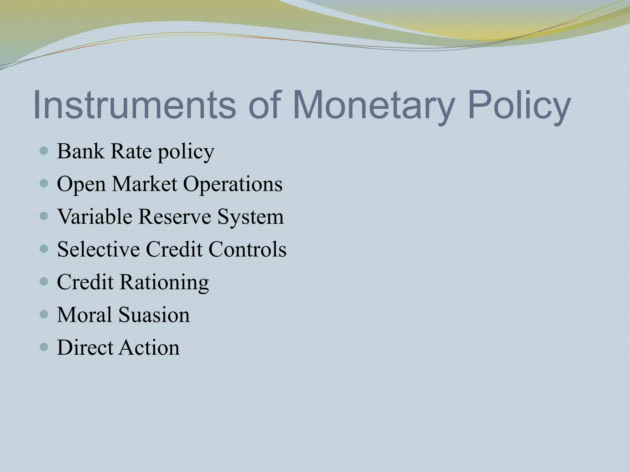 Instruments of Monetary Policy
 Bank Rate policy
 Open Market Operations
 Variable Reserve System
 Selective Credit Controls
 Credit Rationing
 Moral Suasion
 Direct Action
 