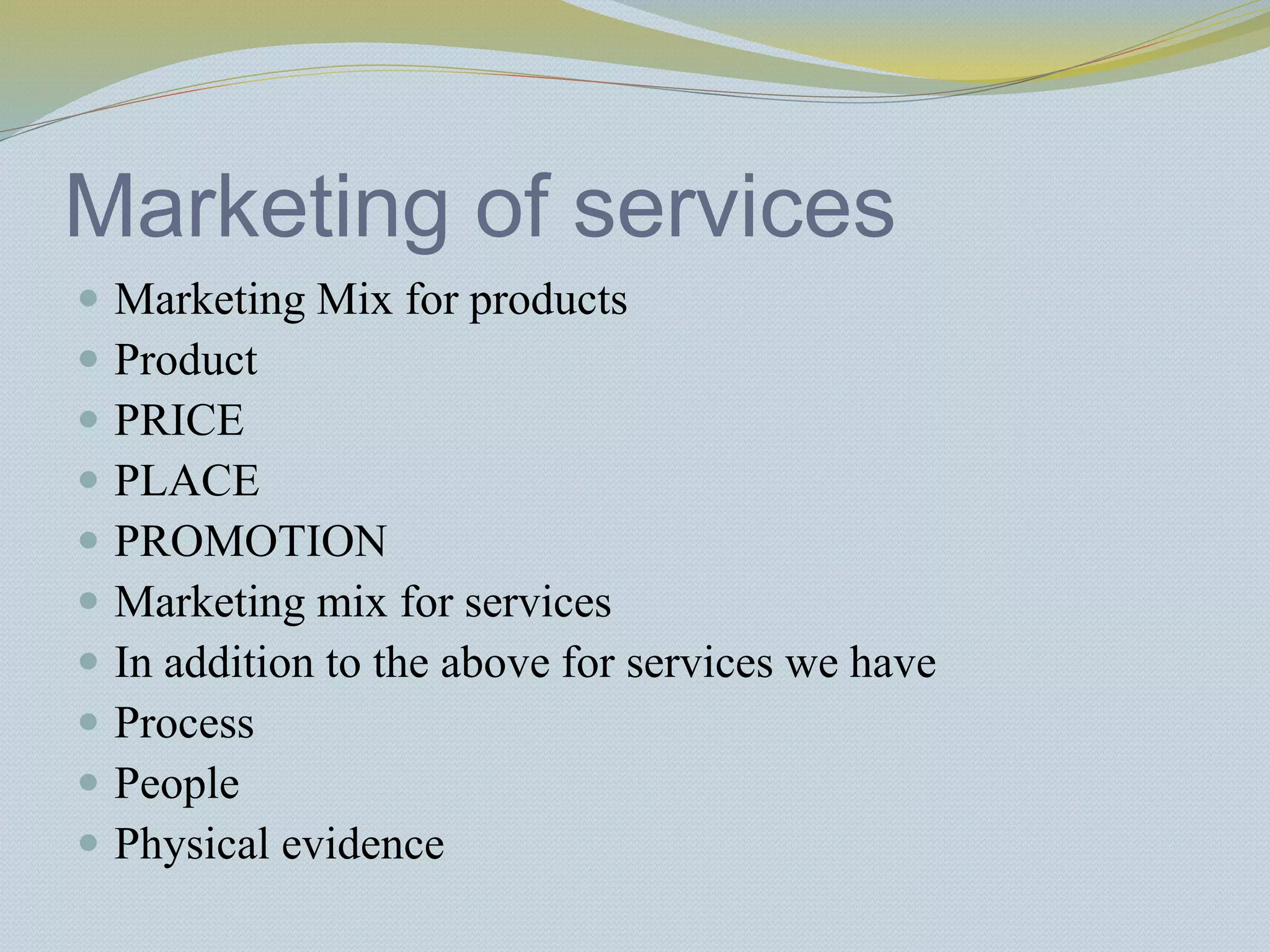 Marketing of services
 Marketing Mix for products
 Product
 PRICE
 PLACE
 PROMOTION
 Marketing mix for services
 In addition to the above for services we have
 Process
 People
 Physical evidence
 