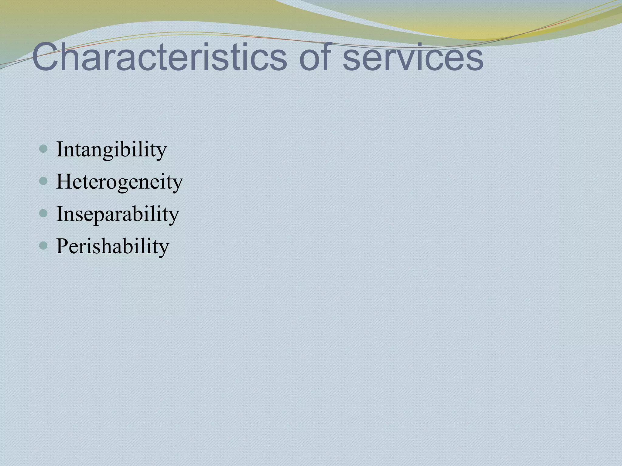Characteristics of services
 Intangibility
 Heterogeneity
 Inseparability
 Perishability
 