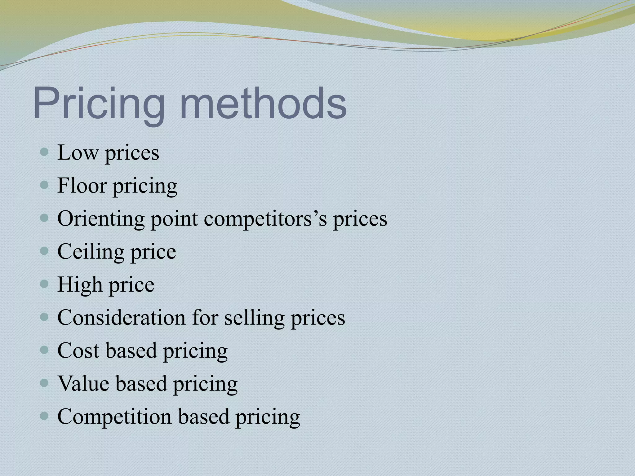 Pricing methods
 Low prices
 Floor pricing
 Orienting point competitors’s prices
 Ceiling price
 High price
 Consideration for selling prices
 Cost based pricing
 Value based pricing
 Competition based pricing
 