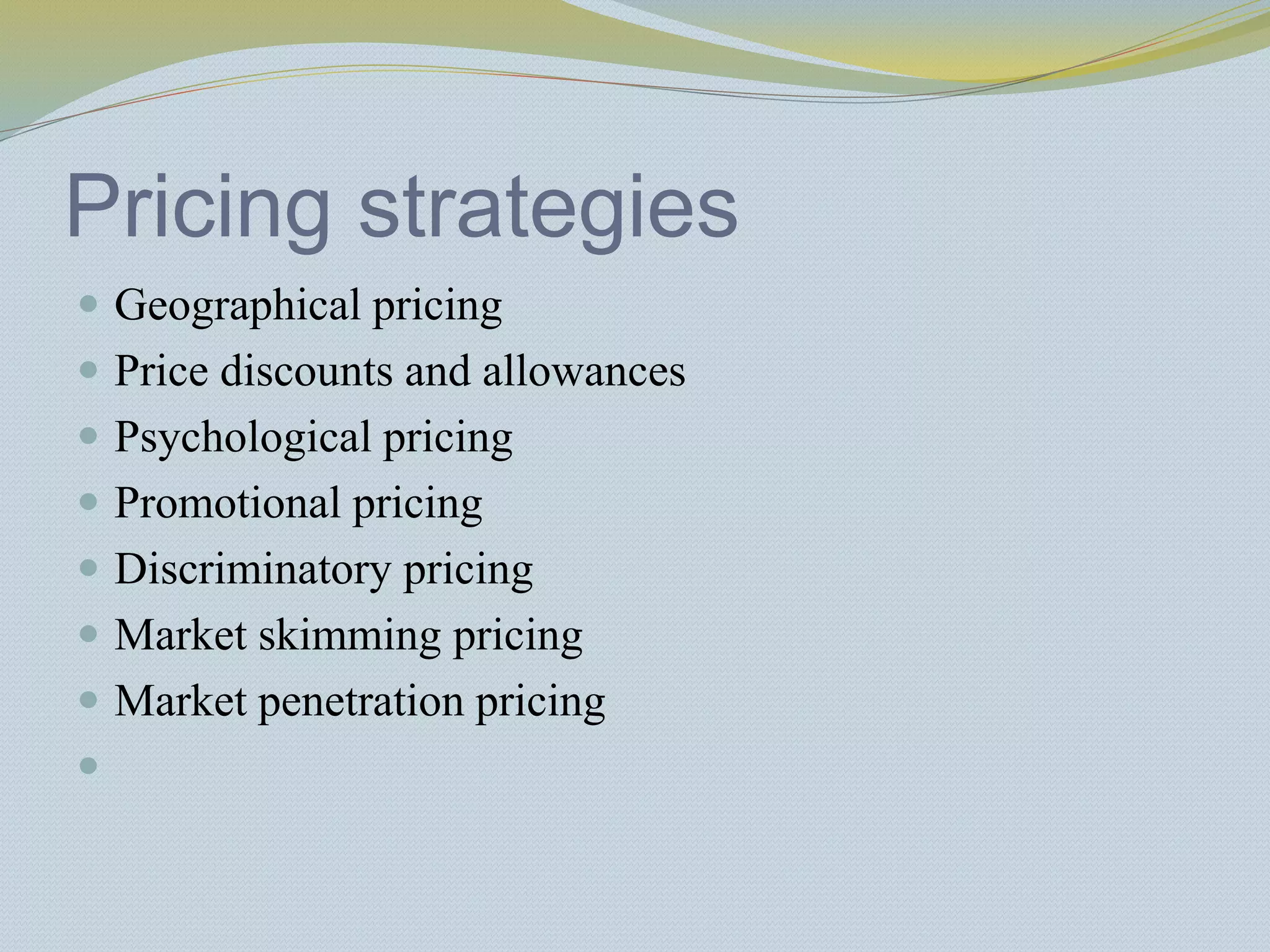 Pricing strategies
 Geographical pricing
 Price discounts and allowances
 Psychological pricing
 Promotional pricing
 Discriminatory pricing
 Market skimming pricing
 Market penetration pricing

 