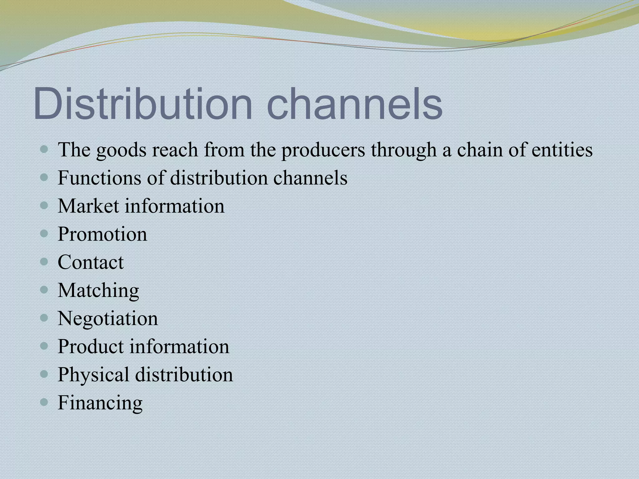 Distribution channels
 The goods reach from the producers through a chain of entities
 Functions of distribution channels
 Market information
 Promotion
 Contact
 Matching
 Negotiation
 Product information
 Physical distribution
 Financing
 
