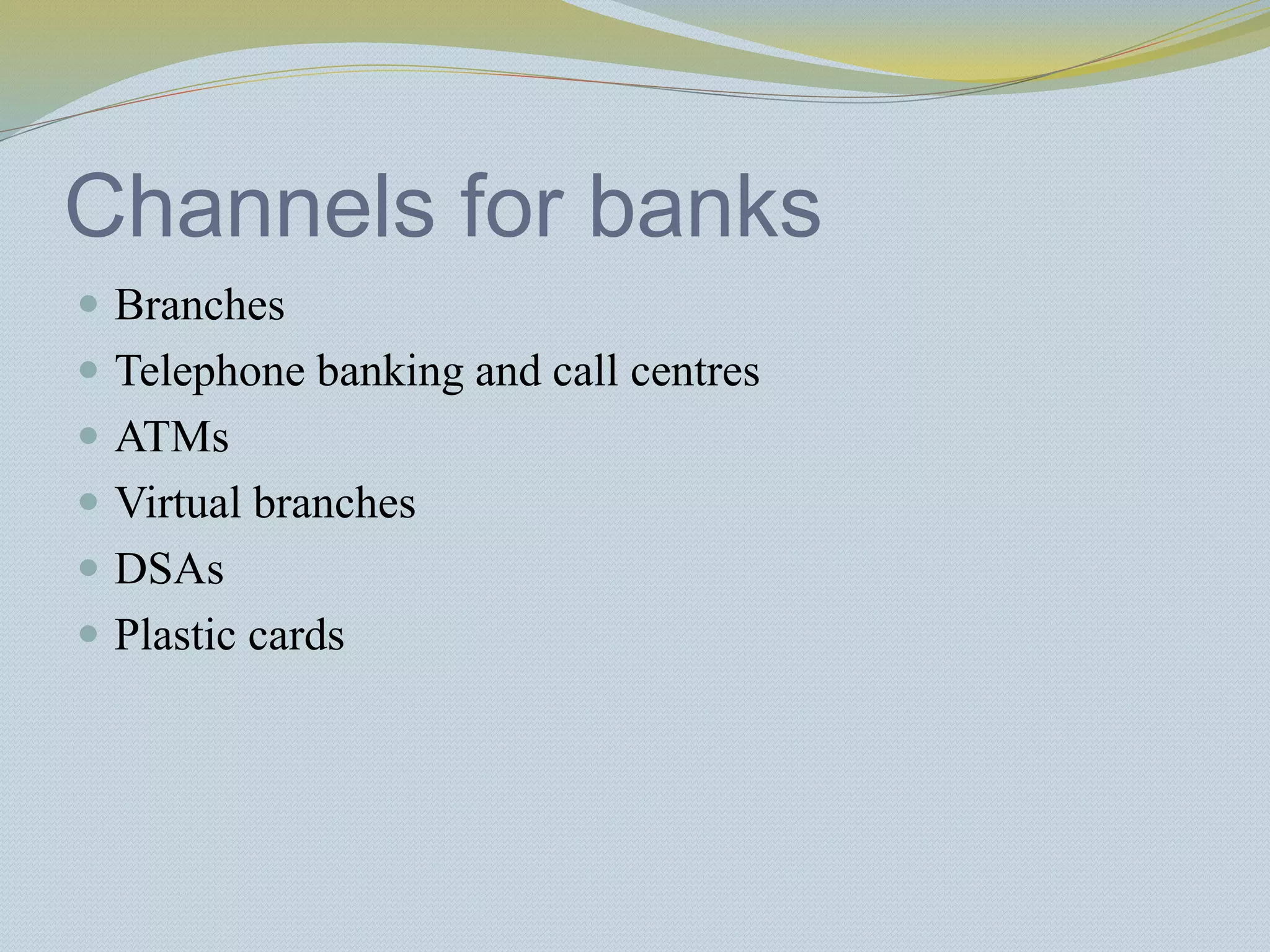 Channels for banks
 Branches
 Telephone banking and call centres
 ATMs
 Virtual branches
 DSAs
 Plastic cards
 