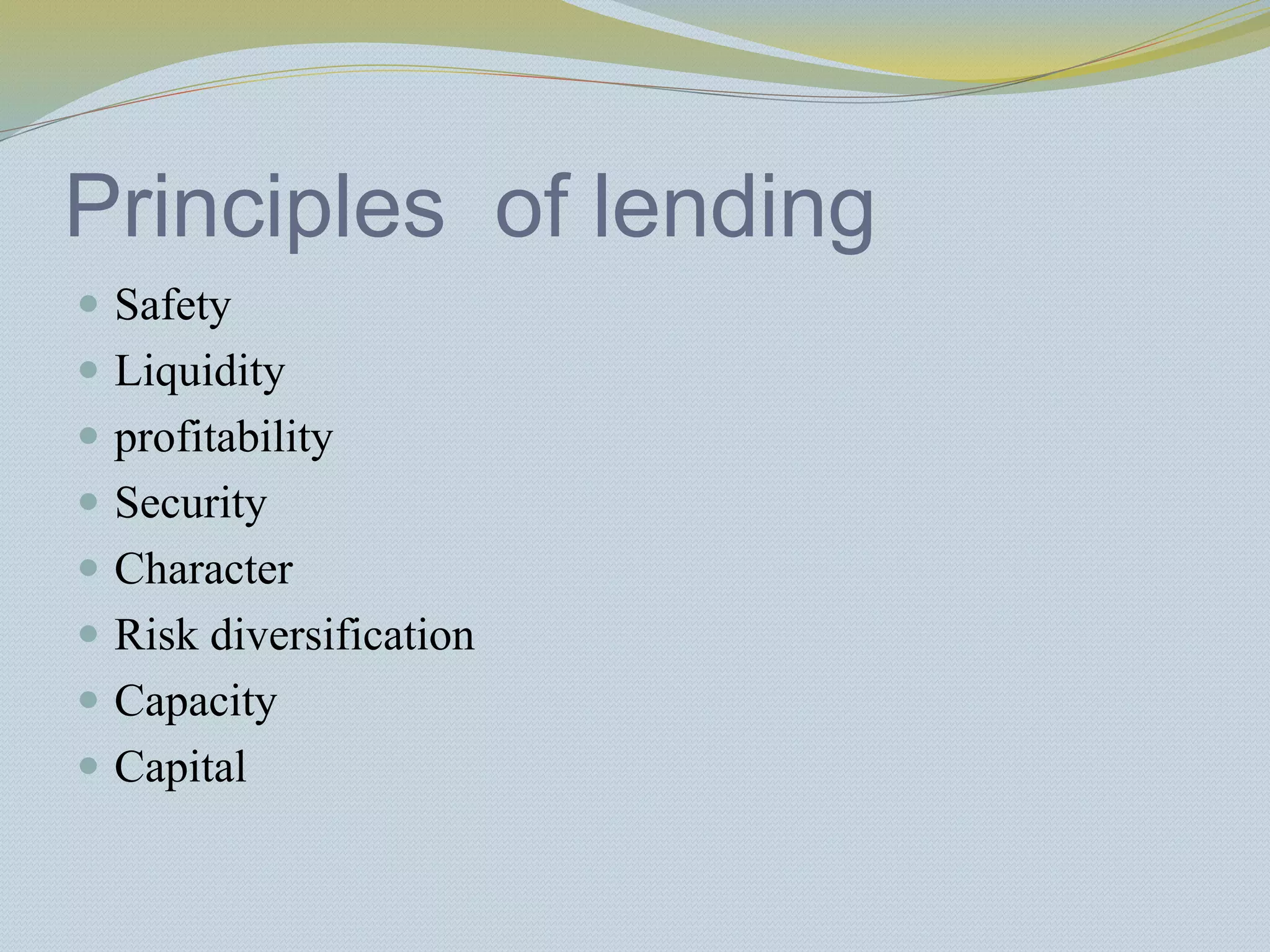 Principles of lending
 Safety
 Liquidity
 profitability
 Security
 Character
 Risk diversification
 Capacity
 Capital
 