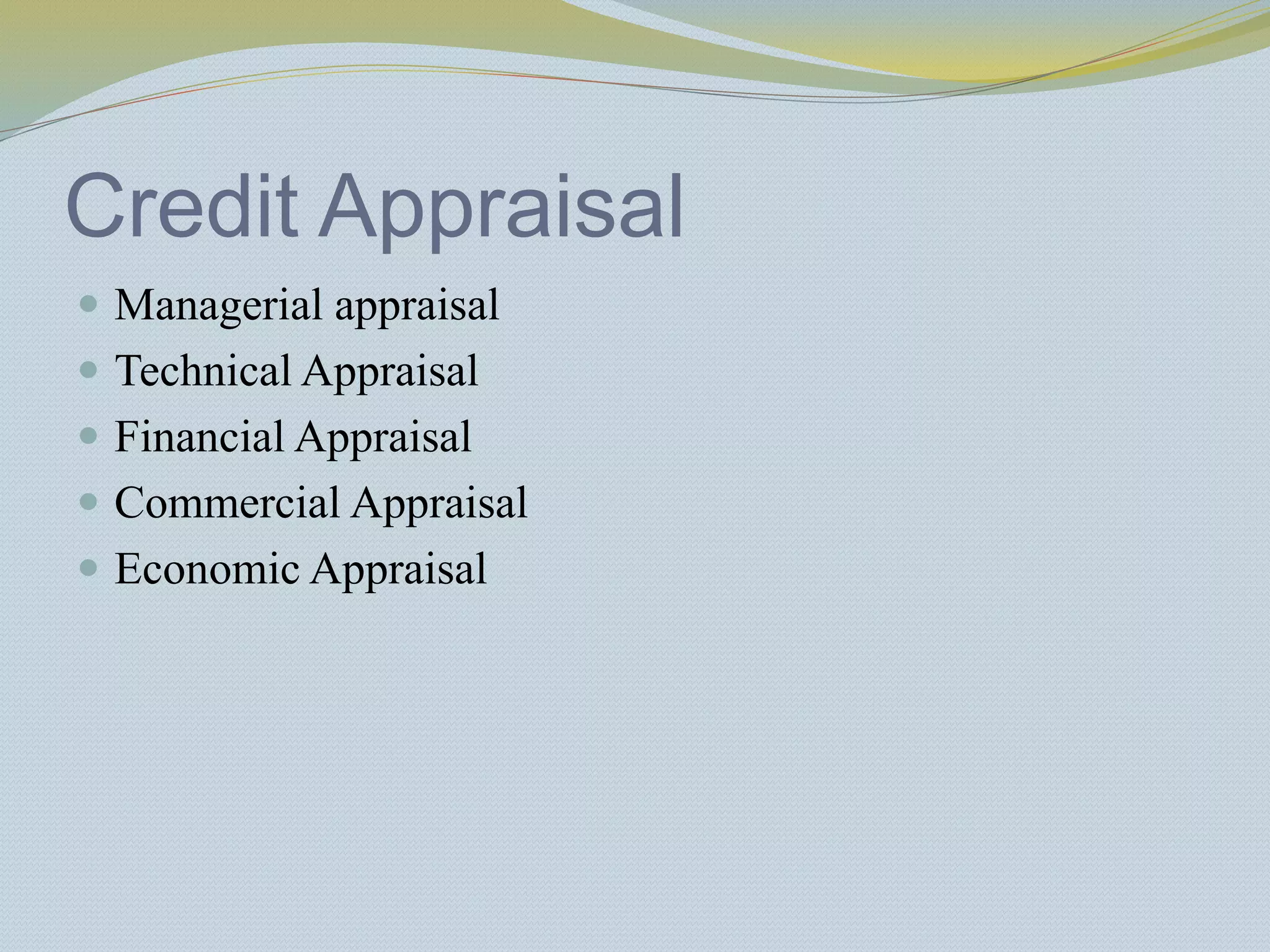 Credit Appraisal
 Managerial appraisal
 Technical Appraisal
 Financial Appraisal
 Commercial Appraisal
 Economic Appraisal
 