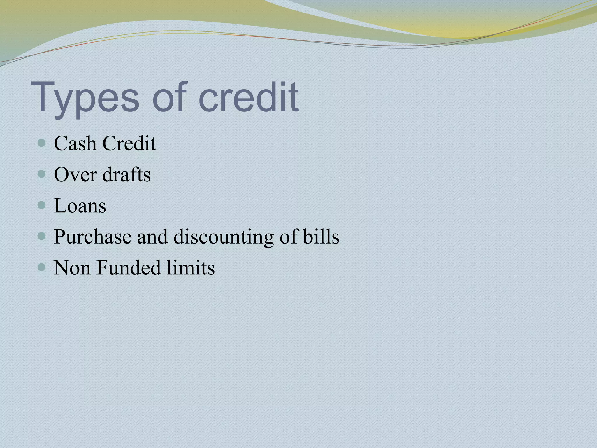 Types of credit
 Cash Credit
 Over drafts
 Loans
 Purchase and discounting of bills
 Non Funded limits
 