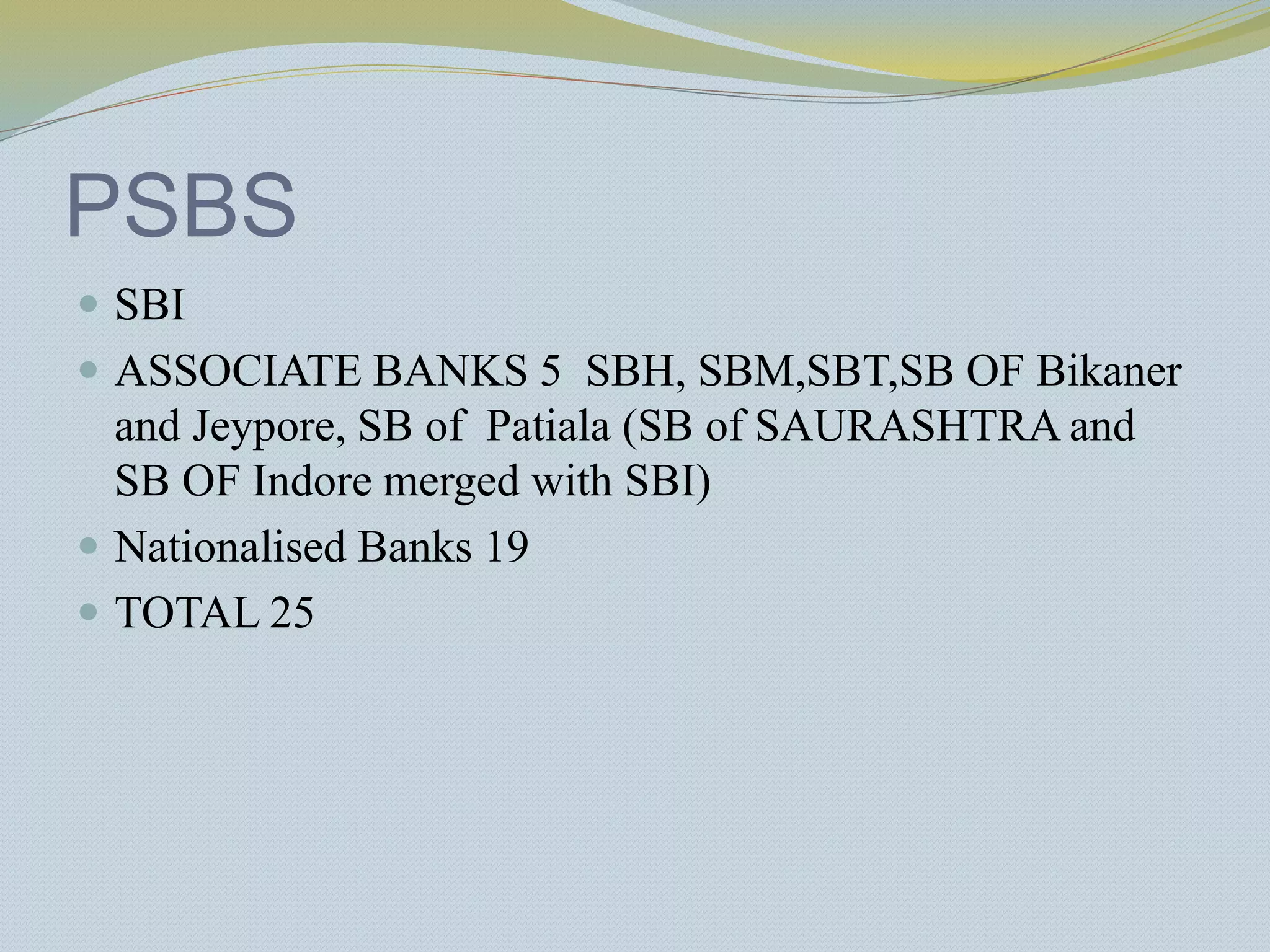 PSBS
 SBI
 ASSOCIATE BANKS 5 SBH, SBM,SBT,SB OF Bikaner
and Jeypore, SB of Patiala (SB of SAURASHTRA and
SB OF Indore merged with SBI)
 Nationalised Banks 19
 TOTAL 25
 