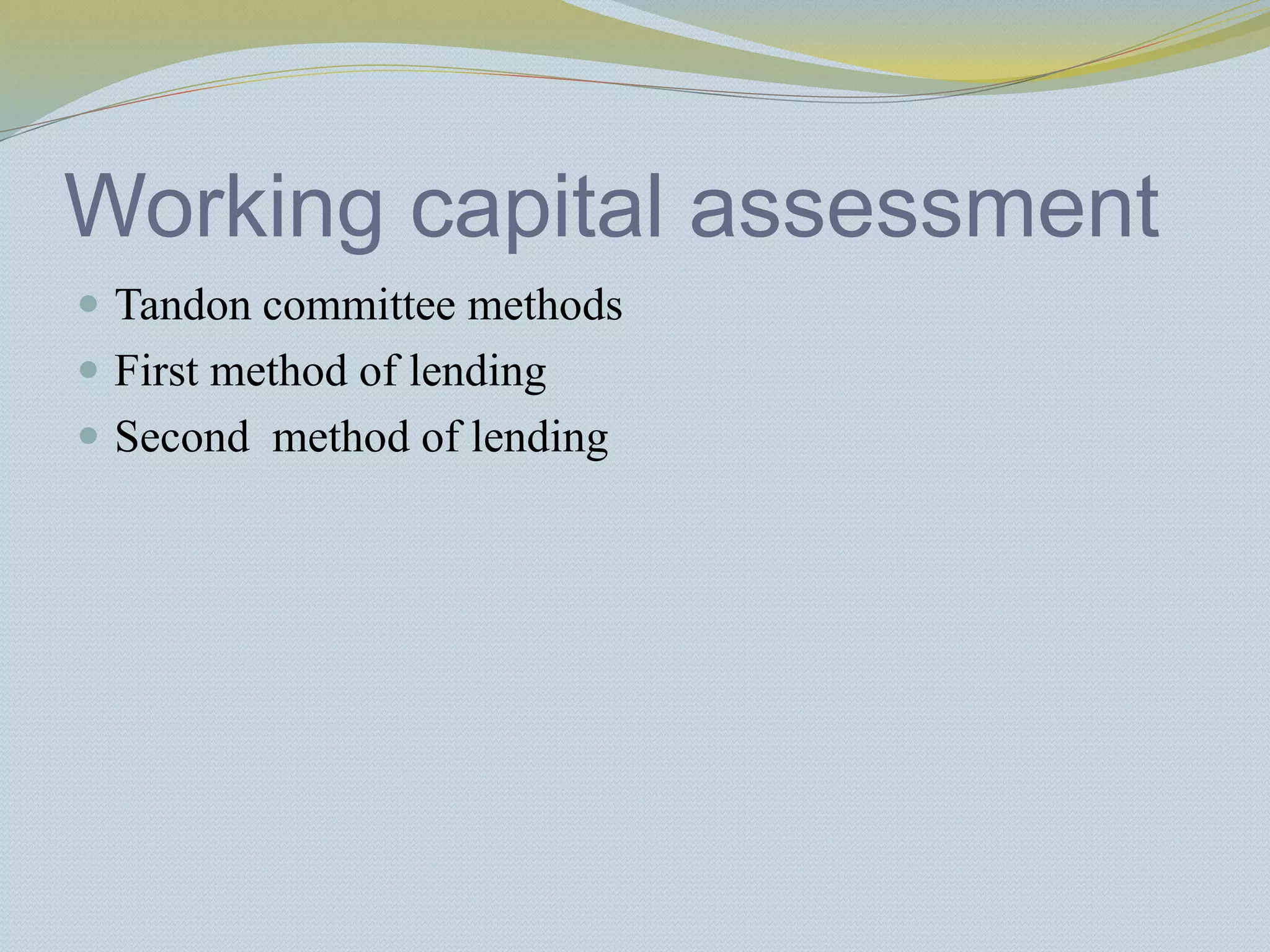 Working capital assessment
 Tandon committee methods
 First method of lending
 Second method of lending
 